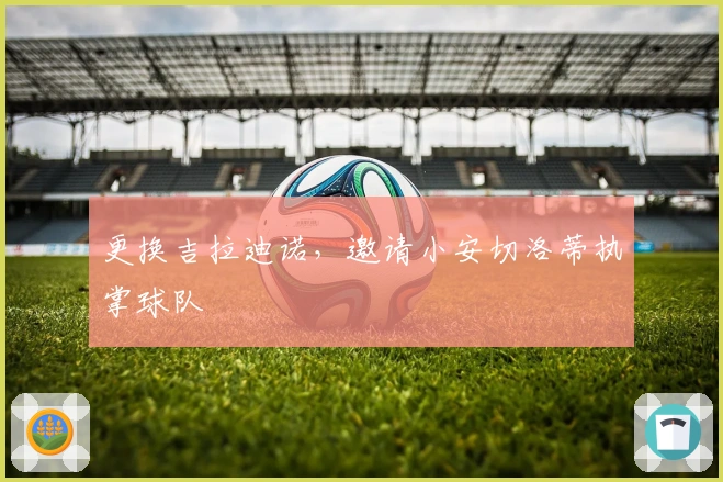 更换吉拉迪诺，邀请小安切洛蒂执掌球队