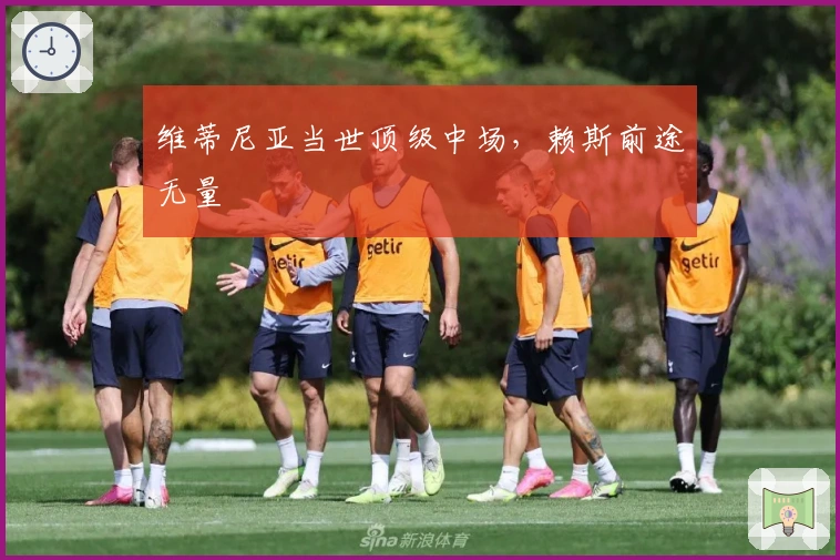 维蒂尼亚当世顶级中场，赖斯前途无量