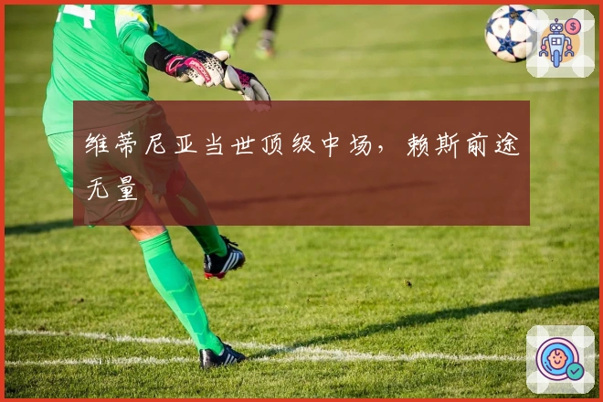 维蒂尼亚当世顶级中场，赖斯前途无量