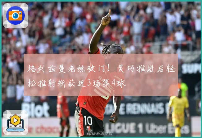 格列兹曼老练破门！灵巧推进后轻松推射斩获近3场第4球