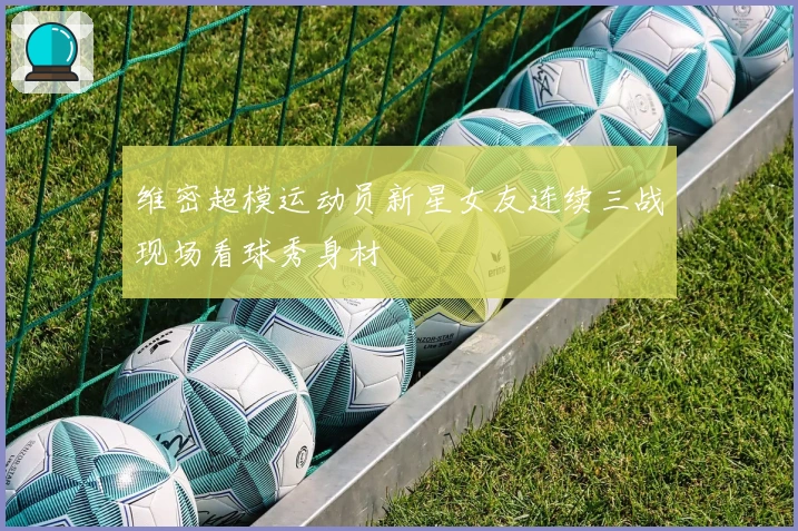 维密超模运动员新星女友连续三战现场看球秀身材