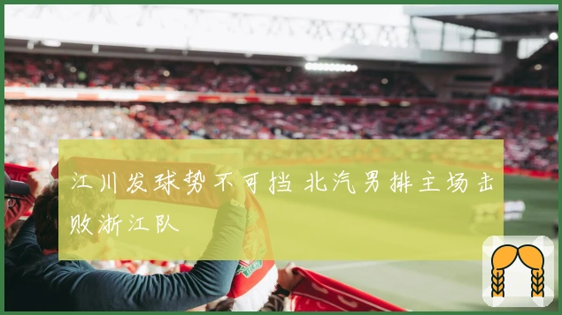 江川发球势不可挡 北汽男排主场击败浙江队