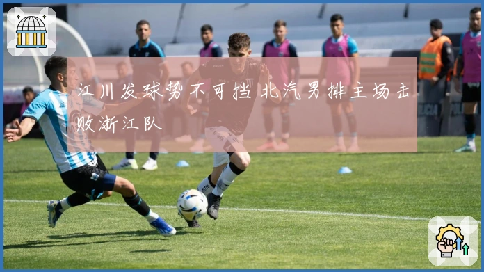 江川发球势不可挡 北汽男排主场击败浙江队