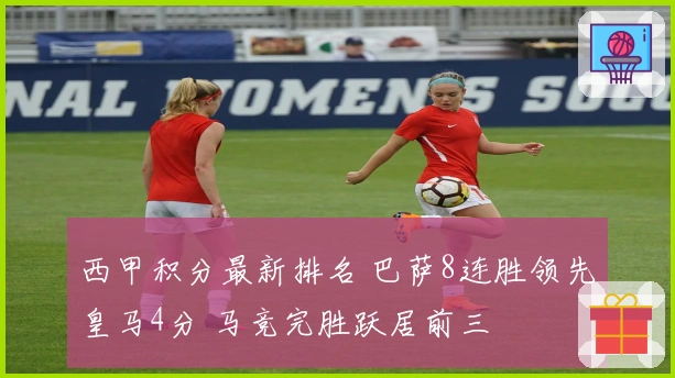 西甲积分最新排名 巴萨8连胜领先皇马4分 马竞完胜跃居前三