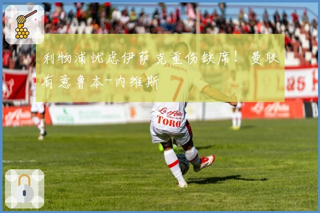 利物浦忧虑伊萨克重伤缺席！曼联有意鲁本-内维斯